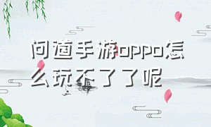 问道手游oppo怎么玩不了了呢