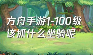 方舟手游1-100级该抓什么坐骑呢