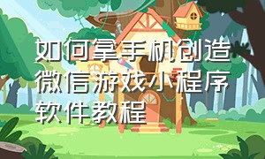 如何拿手机创造微信游戏小程序软件教程