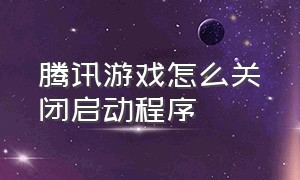 腾讯游戏怎么关闭启动程序