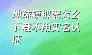 地球模拟器怎么下载不用实名认证