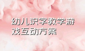 幼儿识字教学游戏互动方案