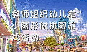 教师组织幼儿拿小图形做拼图游戏活动