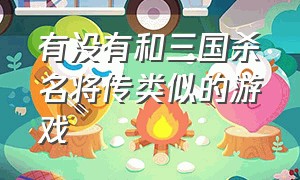 有没有和三国杀名将传类似的游戏