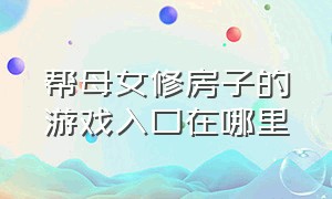 帮母女修房子的游戏入口在哪里