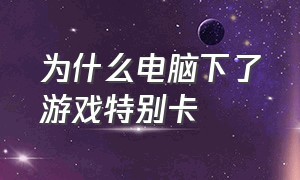 为什么电脑下了游戏特别卡