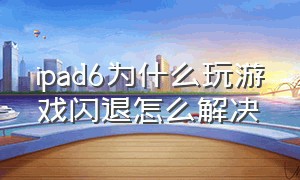 ipad6为什么玩游戏闪退怎么解决