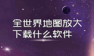 全世界地图放大下载什么软件