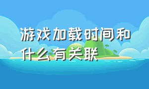 游戏加载时间和什么有关联