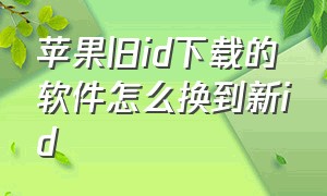 苹果旧id下载的软件怎么换到新id