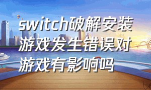 switch破解安装游戏发生错误对游戏有影响吗