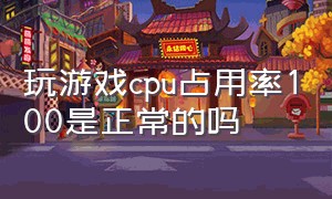 玩游戏cpu占用率100是正常的吗