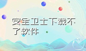 安全卫士下载不了软件