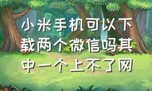 小米手机可以下载两个微信吗其中一个上不了网