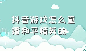 抖音游戏怎么直播和平精英的