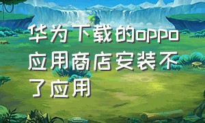 华为下载的oppo应用商店安装不了应用