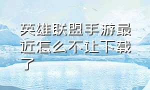 英雄联盟手游最近怎么不让下载了