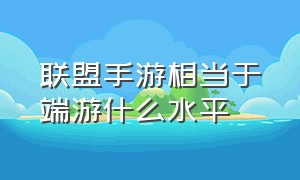 联盟手游相当于端游什么水平