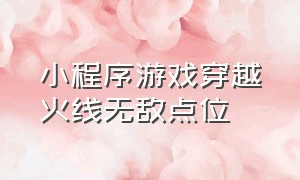 小程序游戏穿越火线无敌点位