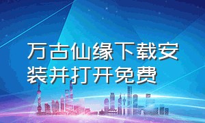 万古仙缘下载安装并打开免费