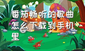 番茄畅听的歌曲怎么下载到手机里