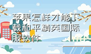 苹果怎样才能下载和平精英国际服软件