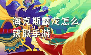 海克斯霸龙怎么获取手游