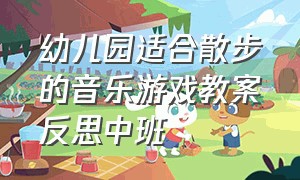 幼儿园适合散步的音乐游戏教案反思中班