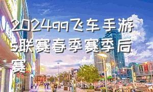 2024qq飞车手游s联赛春季赛季后赛