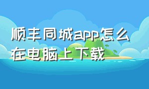 顺丰同城app怎么在电脑上下载