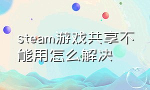 steam游戏共享不能用怎么解决