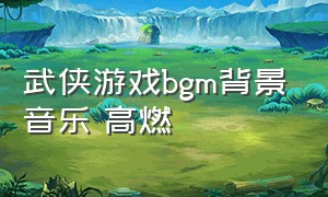 武侠游戏bgm背景音乐 高燃