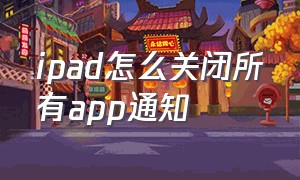 ipad怎么关闭所有app通知