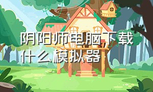 阴阳师电脑下载什么模拟器