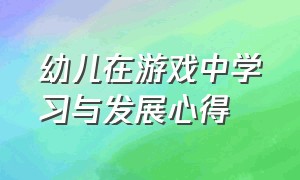 幼儿在游戏中学习与发展心得