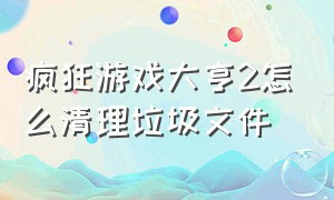 疯狂游戏大亨2怎么清理垃圾文件