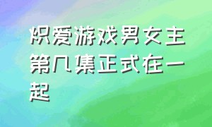 炽爱游戏男女主第几集正式在一起