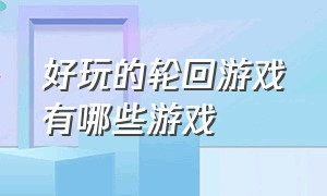 好玩的轮回游戏有哪些游戏