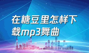 在糖豆里怎样下载mp3舞曲