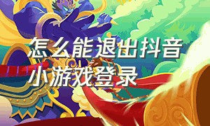 怎么能退出抖音小游戏登录