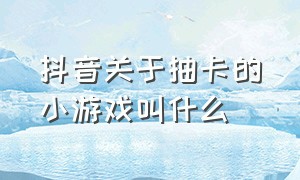 抖音关于抽卡的小游戏叫什么