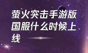 萤火突击手游版国服什么时候上线