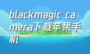 blackmagic camera下载苹果手机