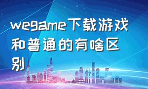 wegame下载游戏和普通的有啥区别