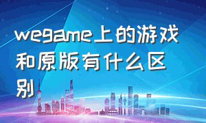 wegame上的游戏和原版有什么区别