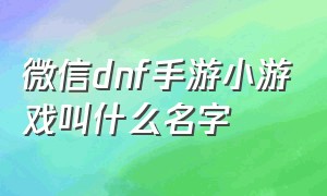 微信dnf手游小游戏叫什么名字