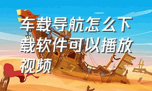 车载导航怎么下载软件可以播放视频