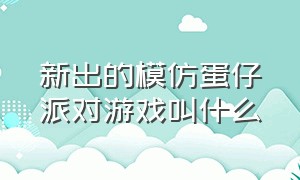 新出的模仿蛋仔派对游戏叫什么