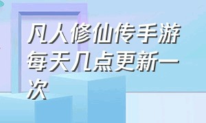 凡人修仙传手游每天几点更新一次