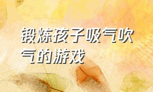 锻炼孩子吸气吹气的游戏